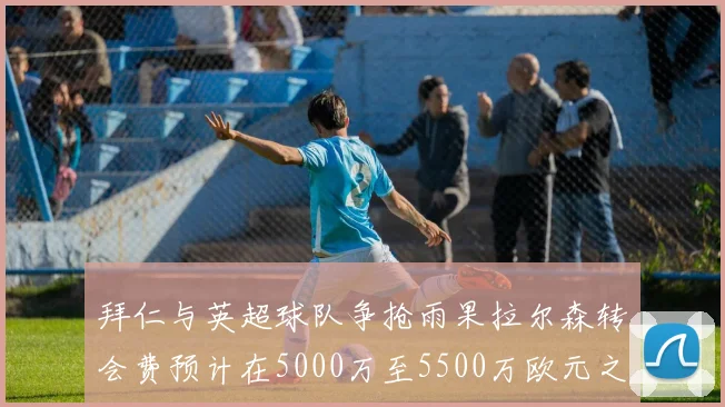 拜仁与英超球队争抢雨果拉尔森转会费预计在5000万至5500万欧元之间