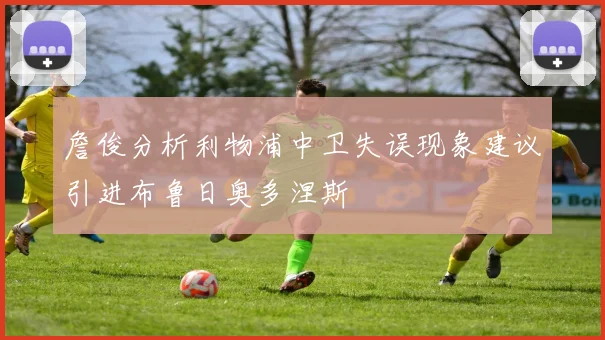 詹俊分析利物浦中卫失误现象建议引进布鲁日奥多涅斯
