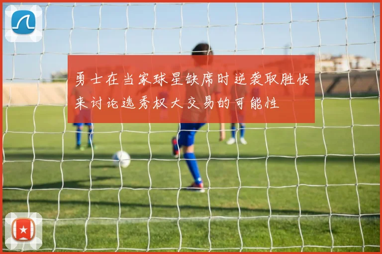 勇士在当家球星缺席时逆袭取胜快来讨论选秀权大交易的可能性