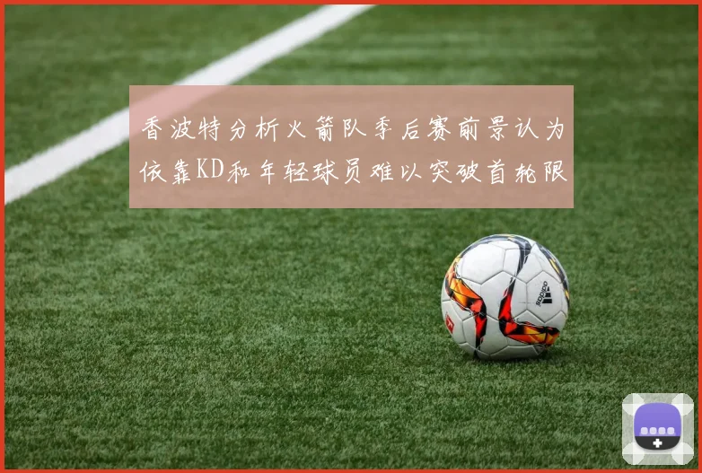 香波特分析火箭队季后赛前景认为依靠KD和年轻球员难以突破首轮限制