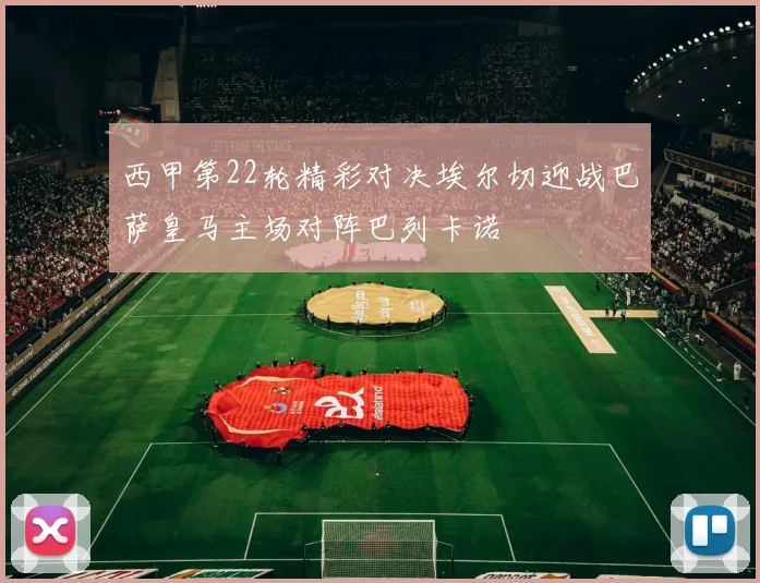 西甲第22轮精彩对决埃尔切迎战巴萨皇马主场对阵巴列卡诺