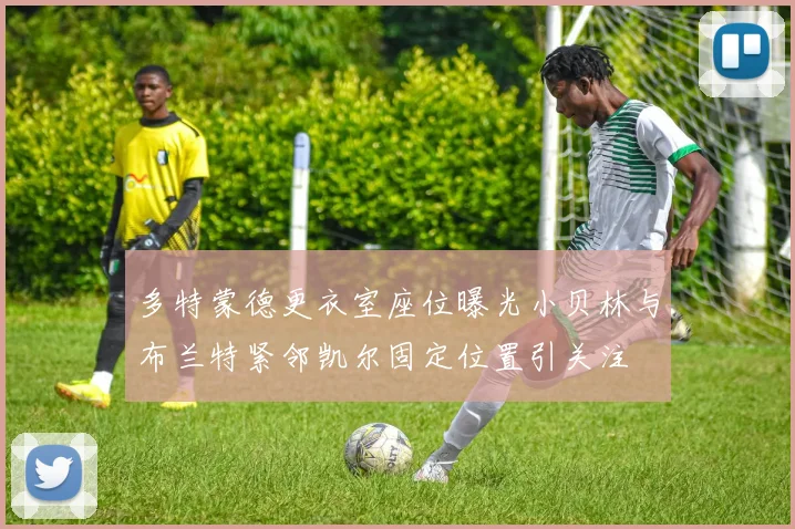 多特蒙德更衣室座位曝光小贝林与布兰特紧邻凯尔固定位置引关注