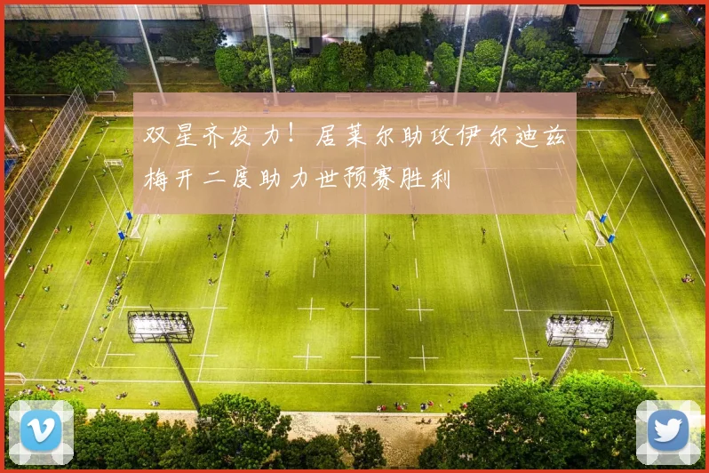 双星齐发力！居莱尔助攻伊尔迪兹梅开二度助力世预赛胜利