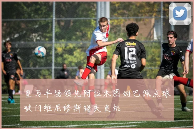 皇马半场领先阿拉木图姆巴佩点球破门维尼修斯错失良机