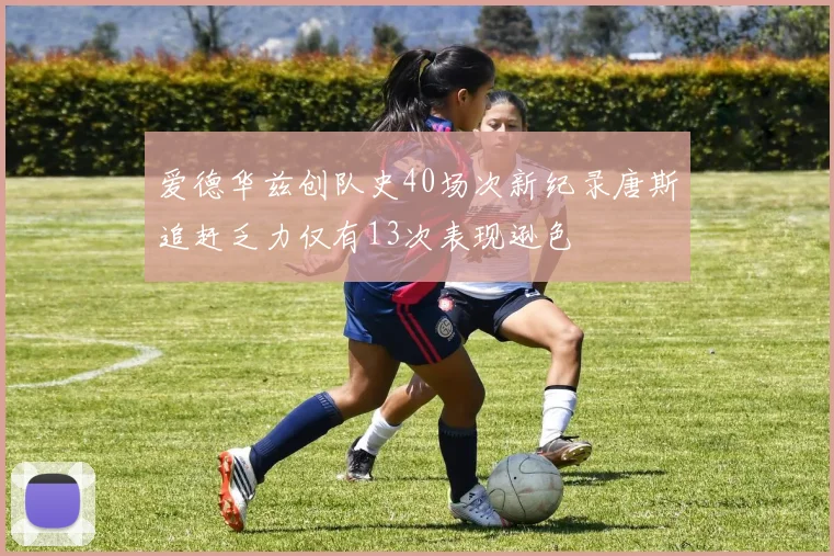 爱德华兹创队史40场次新纪录唐斯追赶乏力仅有13次表现逊色
