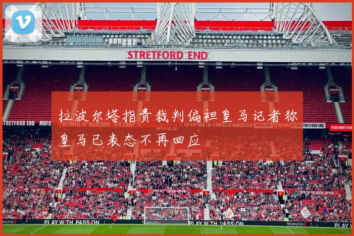 拉波尔塔指责裁判偏袒皇马记者称皇马已表态不再回应