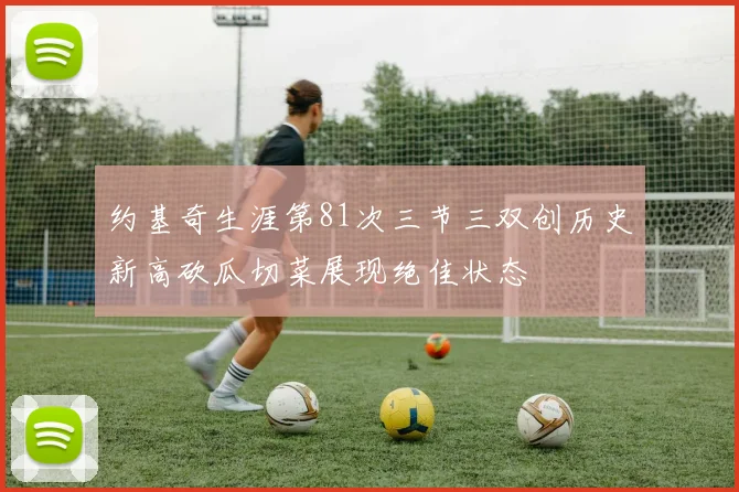 约基奇生涯第81次三节三双创历史新高砍瓜切菜展现绝佳状态