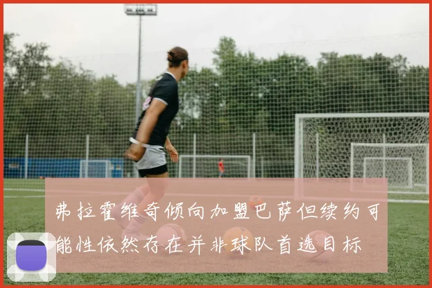 弗拉霍维奇倾向加盟巴萨但续约可能性依然存在并非球队首选目标