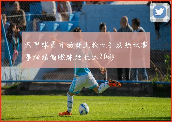 西甲球员开场静止抗议引发热议赛事转播俯瞰球场长达20秒