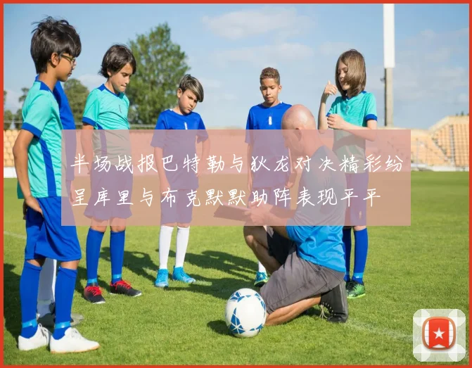 半场战报巴特勒与狄龙对决精彩纷呈库里与布克默默助阵表现平平