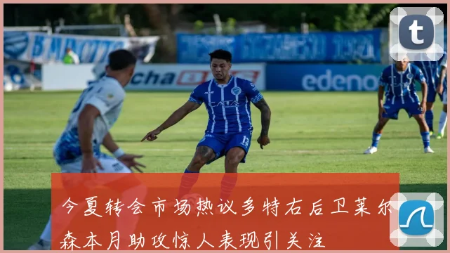 今夏转会市场热议多特右后卫莱尔森本月助攻惊人表现引关注