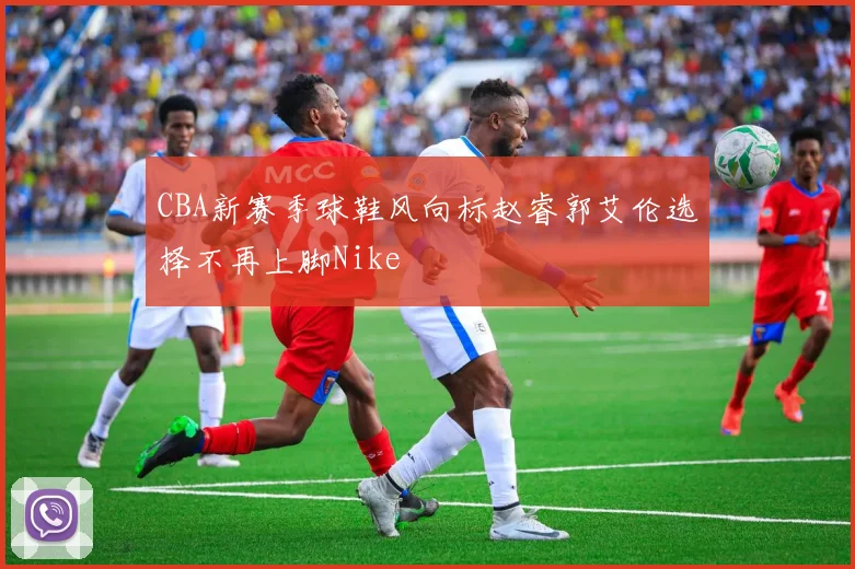 CBA新赛季球鞋风向标赵睿郭艾伦选择不再上脚Nike