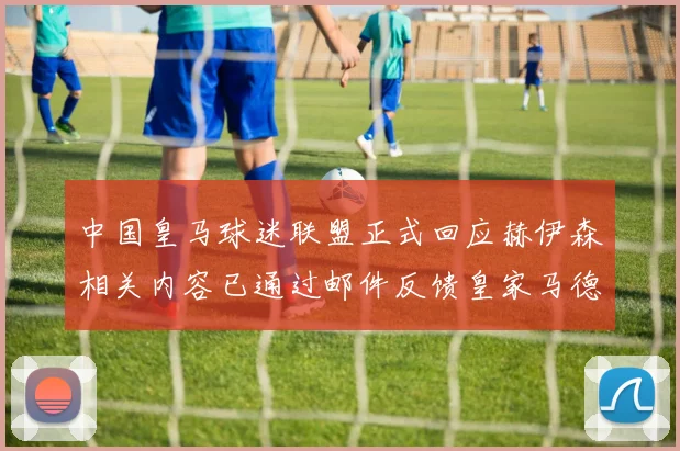 中国皇马球迷联盟正式回应赫伊森相关内容已通过邮件反馈皇家马德里