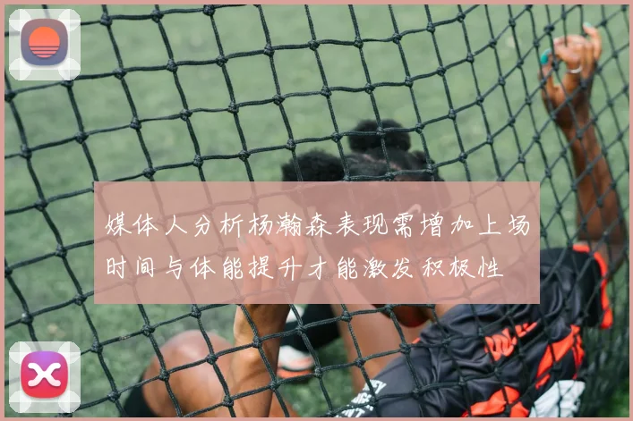 媒体人分析杨瀚森表现需增加上场时间与体能提升才能激发积极性