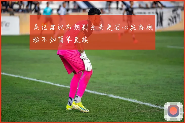 美记建议布朗剃光头更省心发际线粉不如简单直接