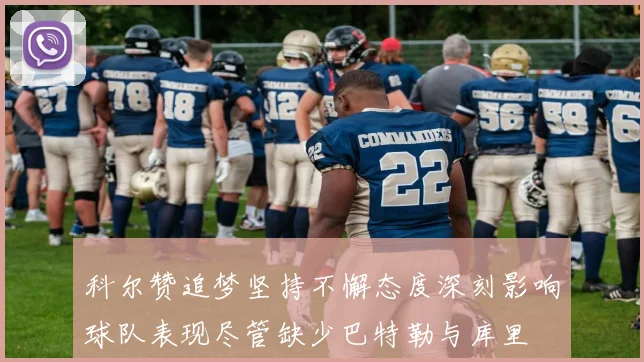 科尔赞追梦坚持不懈态度深刻影响球队表现尽管缺少巴特勒与库里