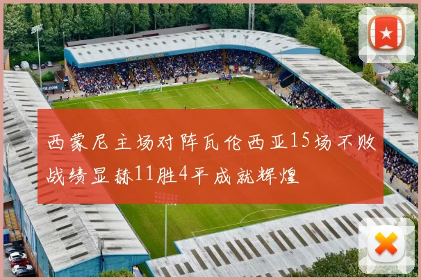 西蒙尼主场对阵瓦伦西亚15场不败战绩显赫11胜4平成就辉煌