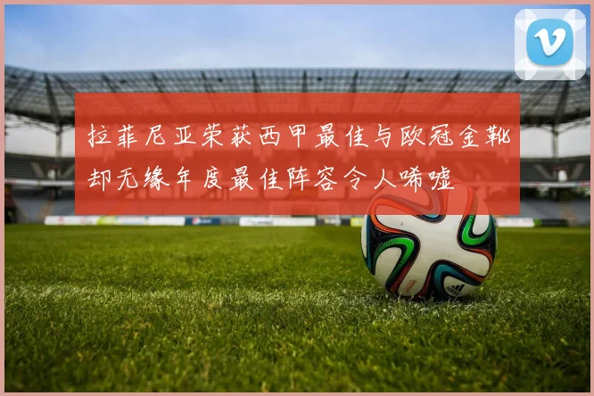 拉菲尼亚荣获西甲最佳与欧冠金靴却无缘年度最佳阵容令人唏嘘
