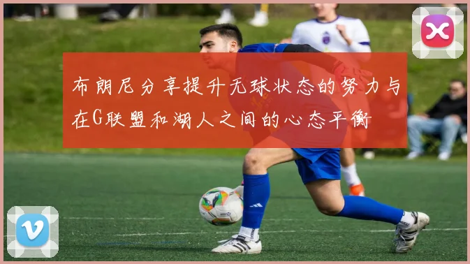 布朗尼分享提升无球状态的努力与在G联盟和湖人之间的心态平衡