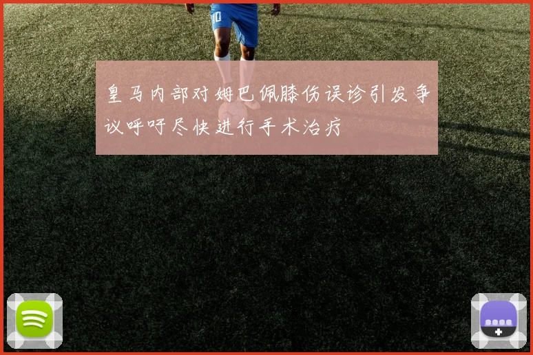 皇马内部对姆巴佩膝伤误诊引发争议呼吁尽快进行手术治疗