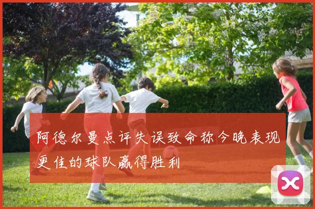 阿德尔曼点评失误致命称今晚表现更佳的球队赢得胜利