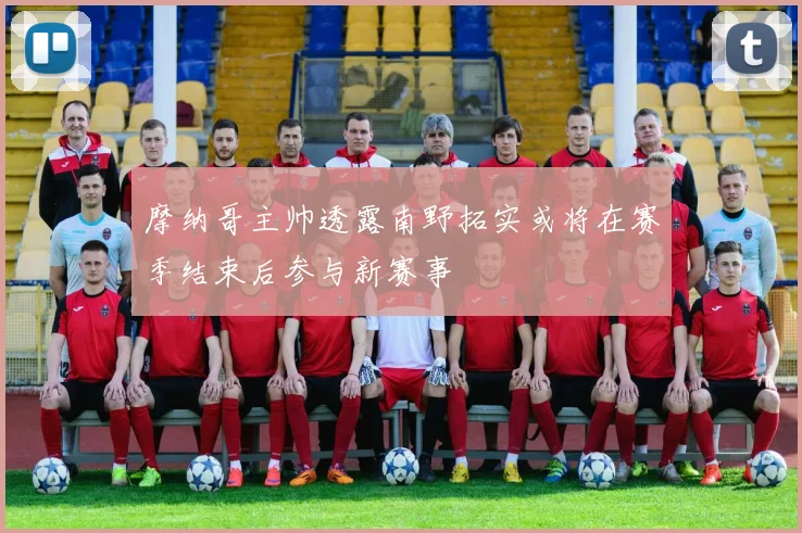 摩纳哥主帅透露南野拓实或将在赛季结束后参与新赛事