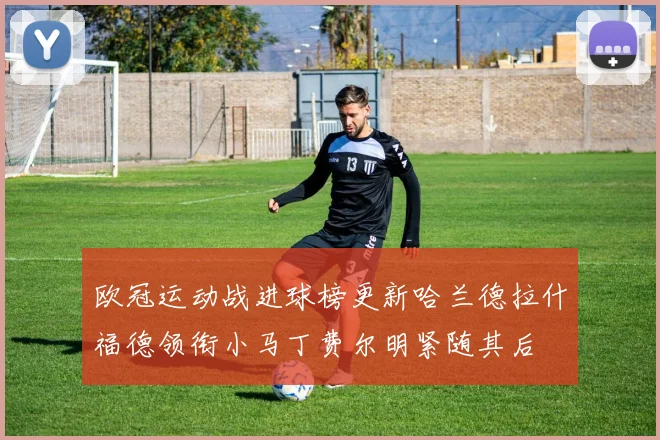 欧冠运动战进球榜更新哈兰德拉什福德领衔小马丁费尔明紧随其后