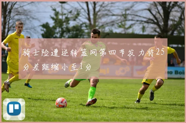 骑士险遭逆转篮网第四节发力将25分差距缩小至1分